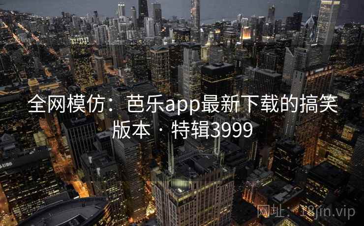 全网模仿:芭乐app最新下载的搞笑版本 · 特辑3999 全网模仿:芭乐app最新下载的搞笑版本 · 特辑3999