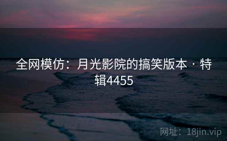 全网模仿:月光影院的搞笑版本 · 特辑4455 全网模仿:月光影院的搞笑版本 · 特辑4455