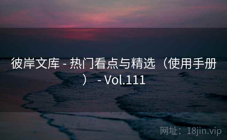 彼岸文库 - 热门看点与精选(使用手册) - Vol.111 彼岸文库 - 热门看点与精选(使用手册) - Vol.111