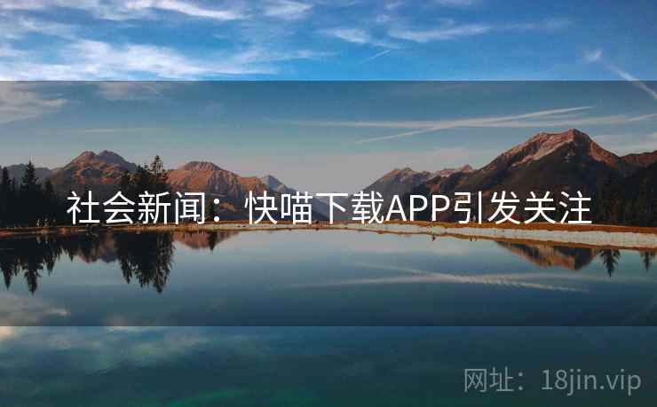 社会新闻:快喵下载APP引发关注 社会新闻:快喵下载APP引发关注