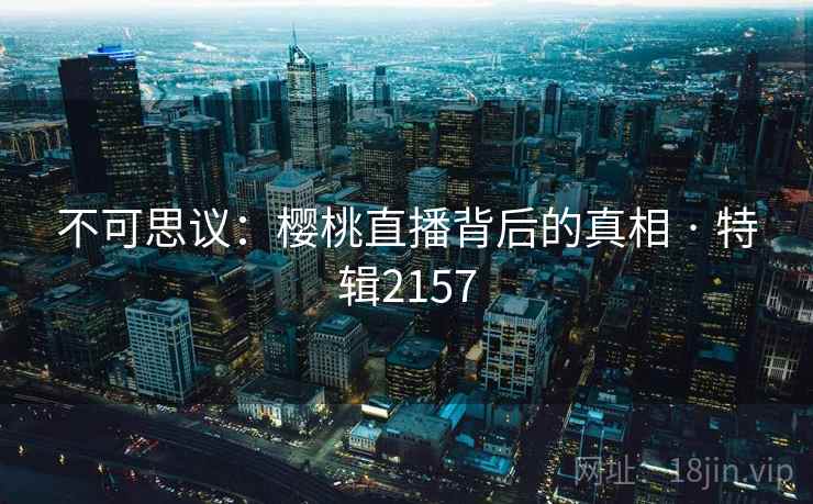 不可思议：樱桃直播背后的真相 · 特辑2157