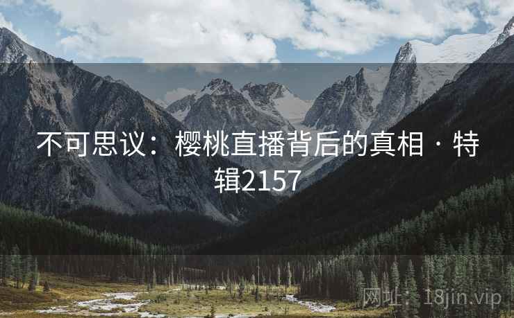 不可思议:樱桃直播背后的真相 · 特辑2157 不可思议:樱桃直播背后的真相 · 特辑2157