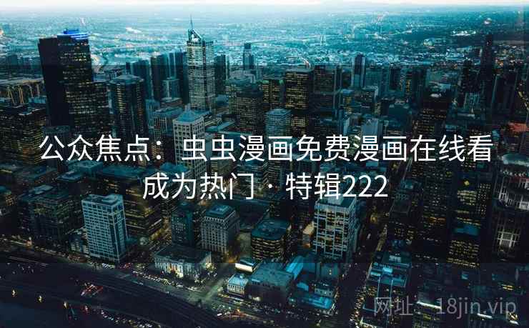 公众焦点:虫虫漫画免费漫画在线看成为热门 · 特辑222 公众焦点:虫虫漫画免费漫画在线看成为热门 · 特辑222