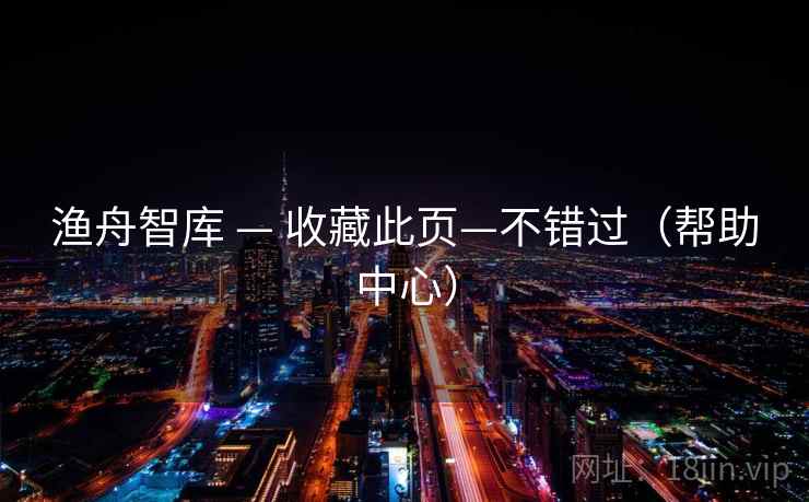 渔舟智库 — 收藏此页—不错过（帮助中心）