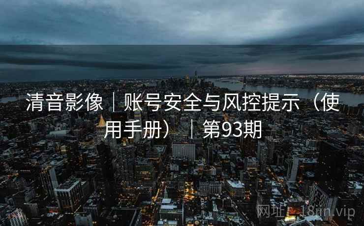 清音影像｜账号安全与风控提示（使用手册）｜第93期