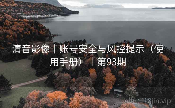 清音影像|账号安全与风控提示(使用手册)|第93期 清音影像|账号安全与风控提示(使用手册)|第93期