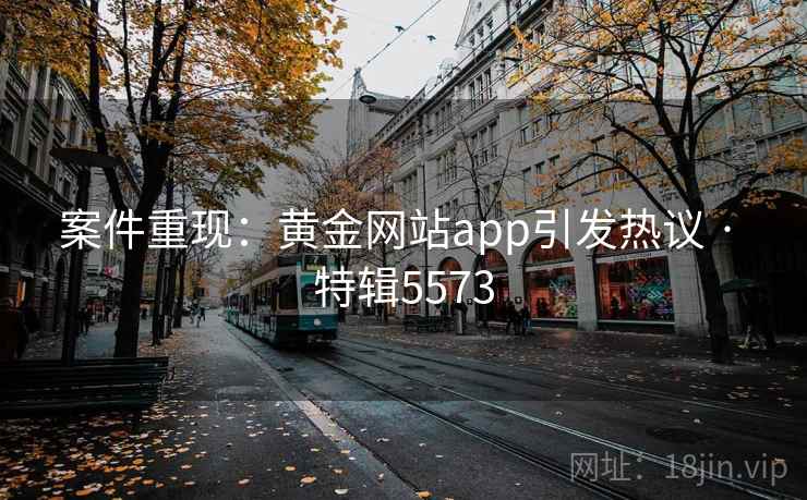 案件重现：黄金网站app引发热议 · 特辑5573