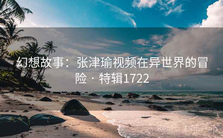 幻想故事:张津瑜视频在异世界的冒险 · 特辑1722 幻想故事:张津瑜视频在异世界的冒险 · 特辑1722
