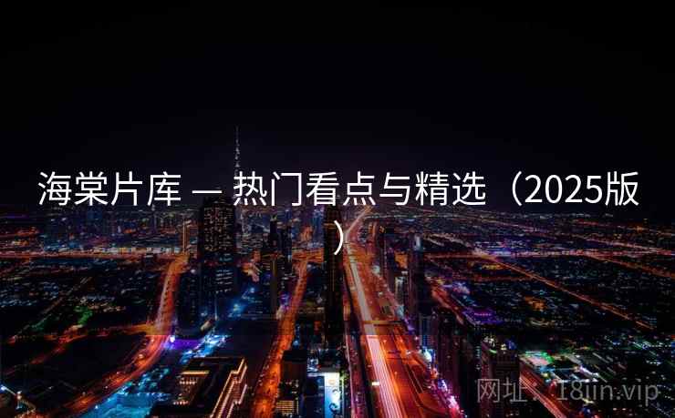 海棠片库 — 热门看点与精选（2025版）