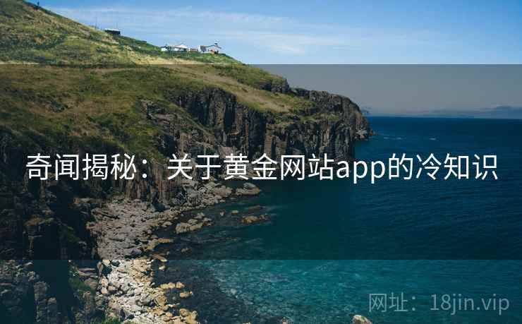 奇闻揭秘：关于黄金网站app的冷知识