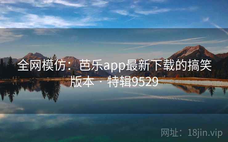 全网模仿：芭乐app最新下载的搞笑版本 · 特辑9529