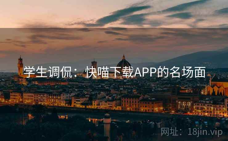 学生调侃:快喵下载APP的名场面 学生调侃:快喵下载APP的名场面
