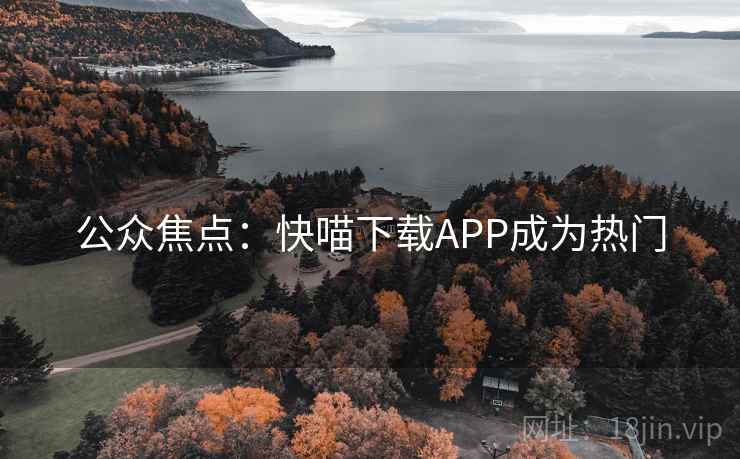 公众焦点：快喵下载APP成为热门