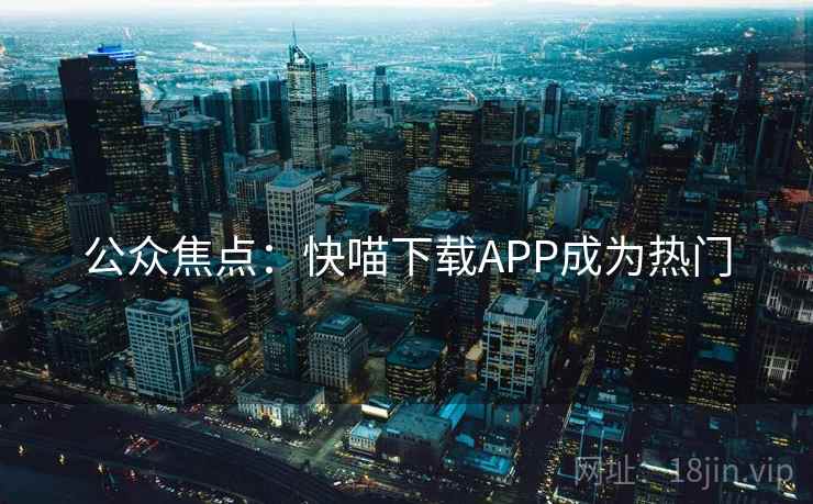 公众焦点:快喵下载APP成为热门 公众焦点:快喵下载APP成为热门