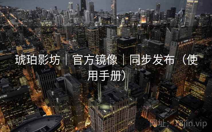 琥珀影坊|官方镜像|同步发布(使用手册) 琥珀影坊|官方镜像|同步发布(使用手册)
