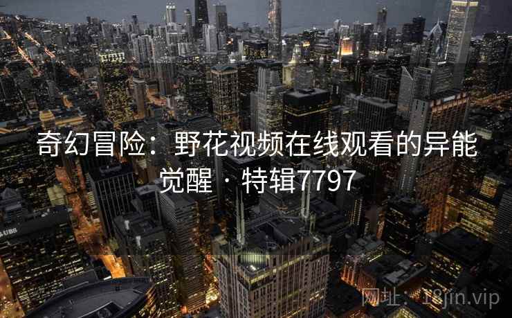 奇幻冒险：野花视频在线观看的异能觉醒 · 特辑7797