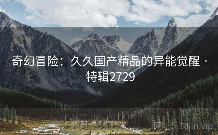 奇幻冒险：久久国产精品的异能觉醒 · 特辑2729