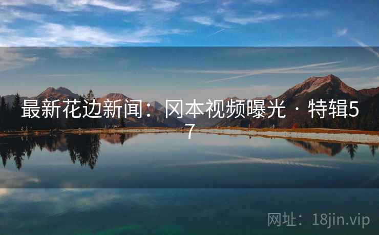 最新花边新闻:冈本视频曝光 · 特辑57 最新花边新闻:冈本视频曝光 · 特辑57