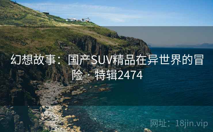 幻想故事:国产SUV精品在异世界的冒险 · 特辑2474 幻想故事:国产SUV精品在异世界的冒险 · 特辑2474