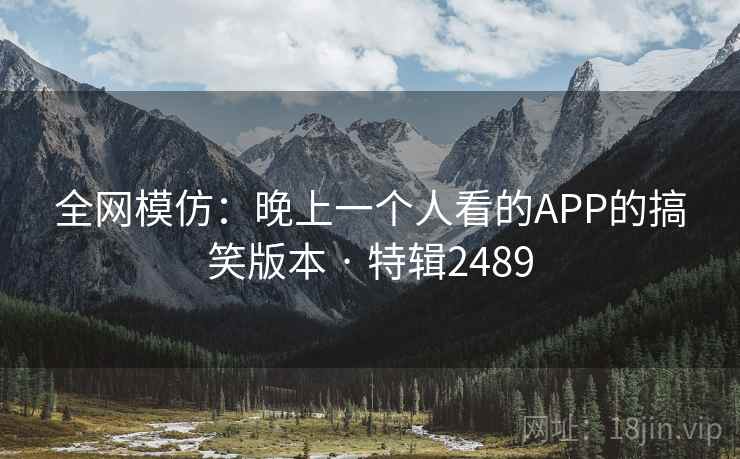 全网模仿:晚上一个人看的APP的搞笑版本 · 特辑2489 全网模仿:晚上一个人看的APP的搞笑版本 · 特辑2489