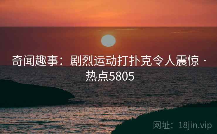 奇闻趣事：剧烈运动打扑克令人震惊 · 热点5805