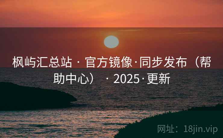 枫屿汇总站 · 官方镜像·同步发布（帮助中心） · 2025·更新