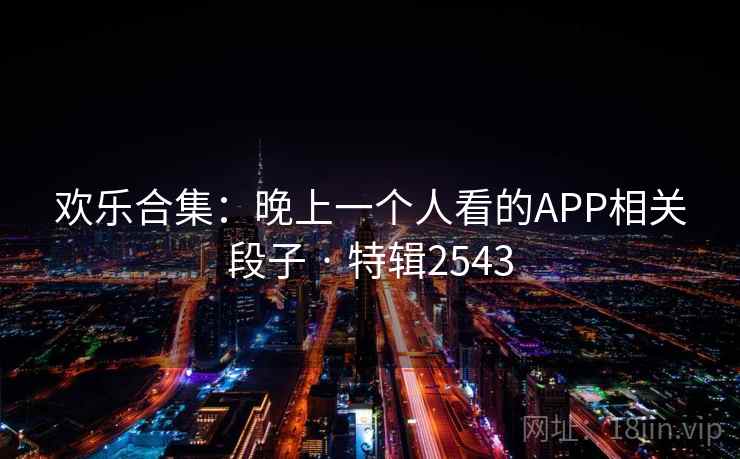 欢乐合集:晚上一个人看的APP相关段子 · 特辑2543 欢乐合集:晚上一个人看的APP相关段子 · 特辑2543