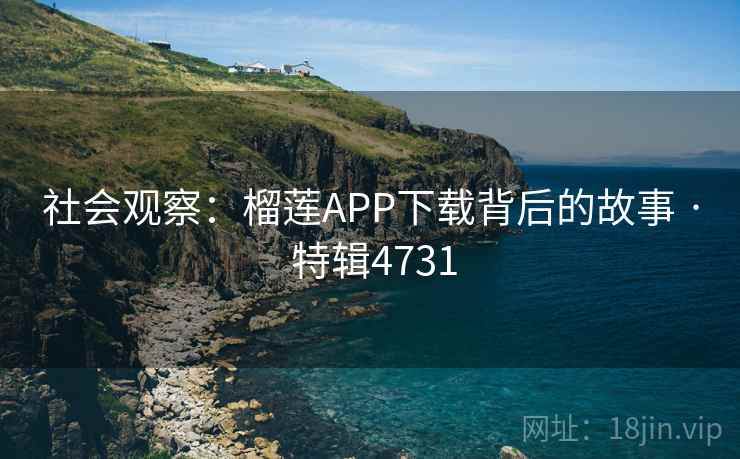 社会观察:榴莲APP下载背后的故事 · 特辑4731 社会观察:榴莲APP下载背后的故事 · 特辑4731