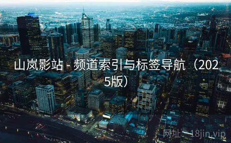 山岚影站 - 频道索引与标签导航(2025版) 山岚影站 - 频道索引与标签导航(2025版)