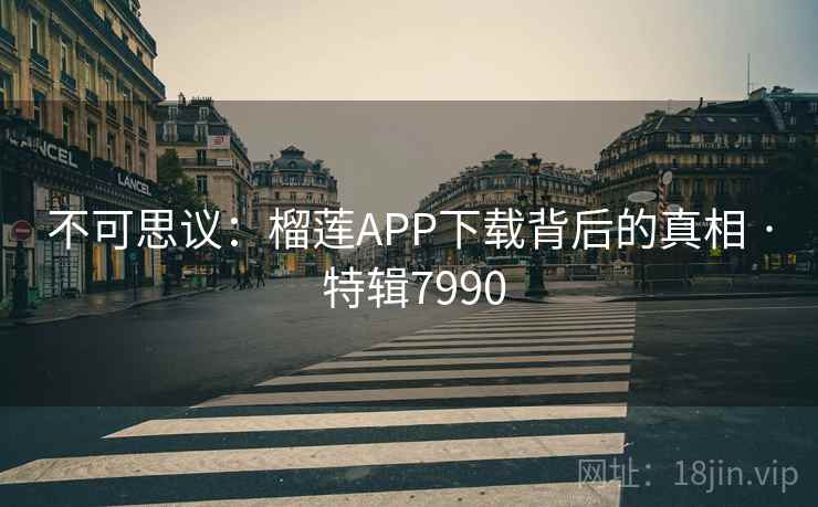 不可思议:榴莲APP下载背后的真相 · 特辑7990 不可思议:榴莲APP下载背后的真相 · 特辑7990