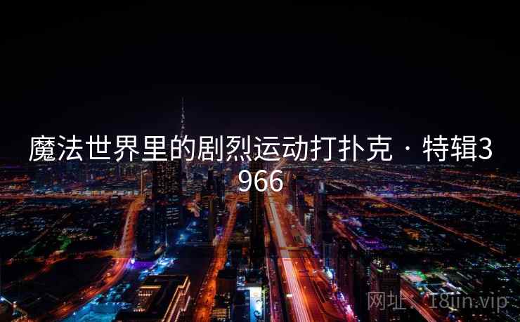 魔法世界里的剧烈运动打扑克 · 特辑3966 魔法世界里的剧烈运动打扑克 · 特辑3966