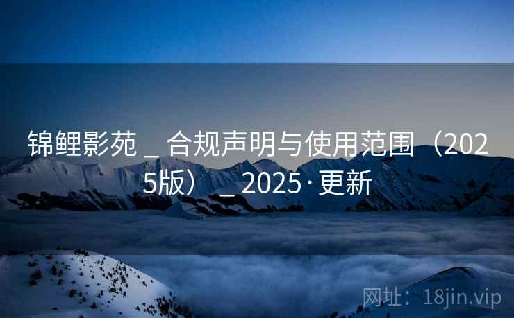 锦鲤影苑 _ 合规声明与使用范围（2025版） _ 2025·更新
