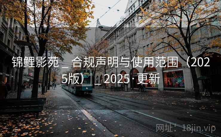 锦鲤影苑 _ 合规声明与使用范围(2025版) _ 2025·更新 锦鲤影苑 _ 合规声明与使用范围(2025版) _ 2025·更新