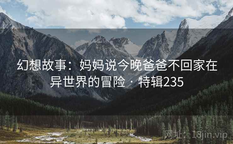 幻想故事：妈妈说今晚爸爸不回家在异世界的冒险 · 特辑235