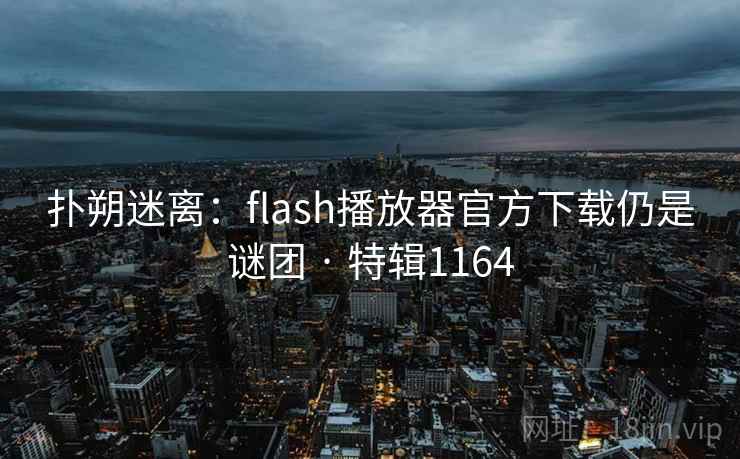 扑朔迷离:flash播放器官方下载仍是谜团 · 特辑1164 扑朔迷离:flash播放器官方下载仍是谜团 · 特辑1164