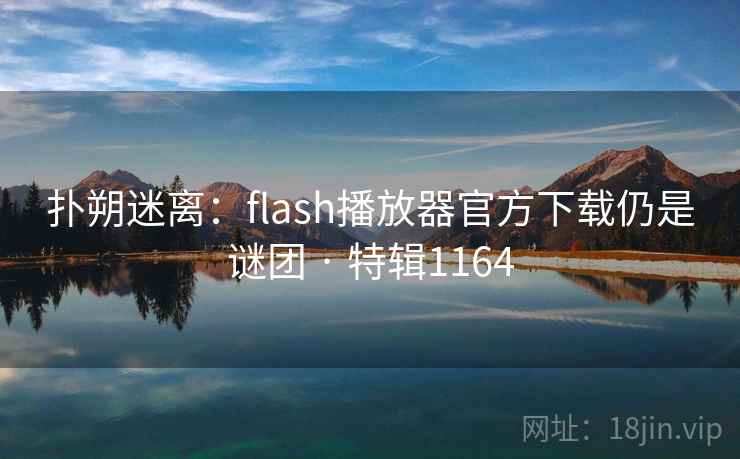 扑朔迷离:flash播放器官方下载仍是谜团 · 特辑1164 扑朔迷离:flash播放器官方下载仍是谜团 · 特辑1164