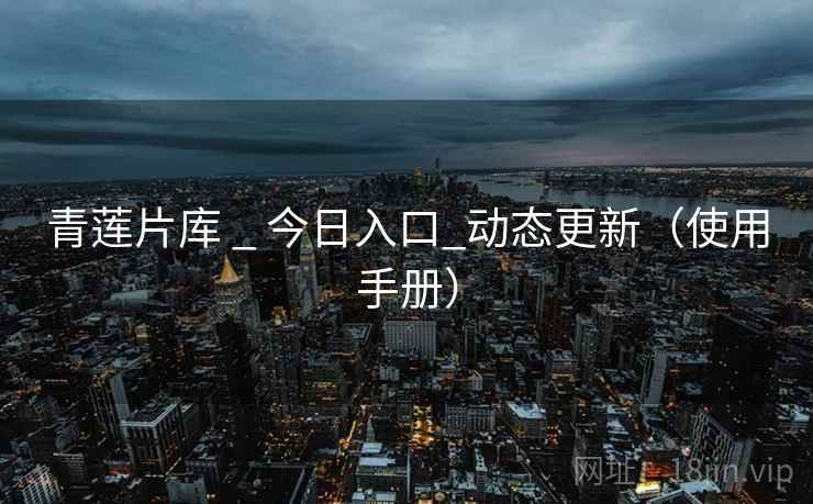 青莲片库 _ 今日入口_动态更新(使用手册) 青莲片库 _ 今日入口_动态更新(使用手册)