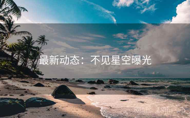最新动态:不见星空曝光 最新动态:不见星空曝光