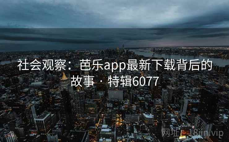 社会观察：芭乐app最新下载背后的故事 · 特辑6077