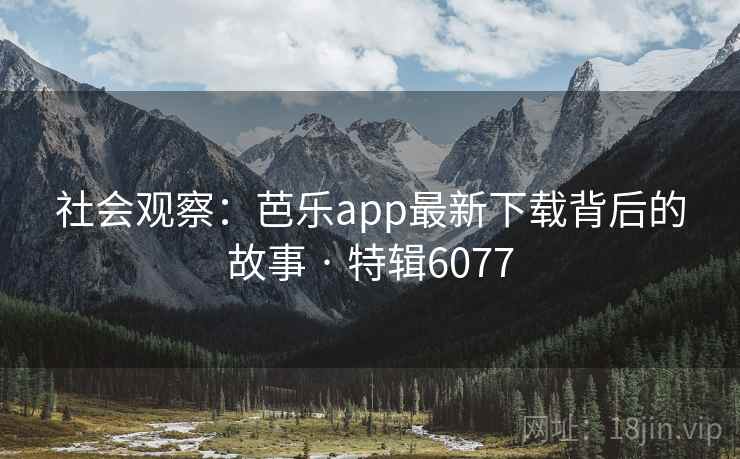 社会观察:芭乐app最新下载背后的故事 · 特辑6077 社会观察:芭乐app最新下载背后的故事 · 特辑6077
