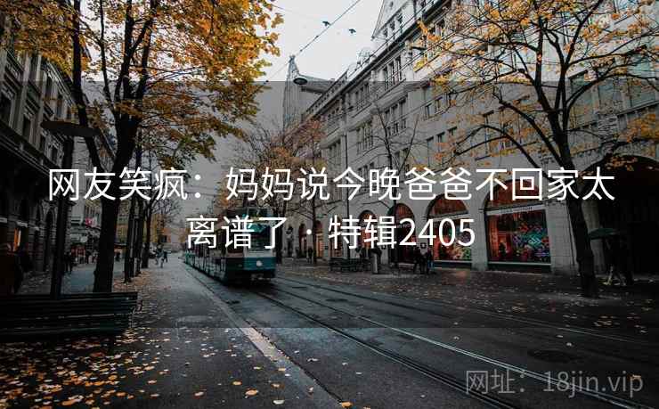 网友笑疯：妈妈说今晚爸爸不回家太离谱了 · 特辑2405