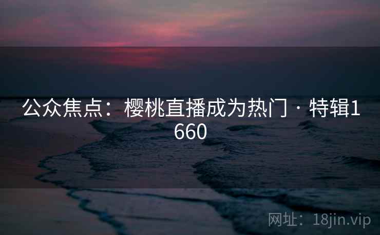 公众焦点：樱桃直播成为热门 · 特辑1660