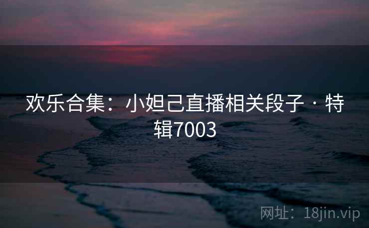 欢乐合集：小妲己直播相关段子 · 特辑7003