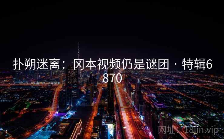 扑朔迷离：冈本视频仍是谜团 · 特辑6870
