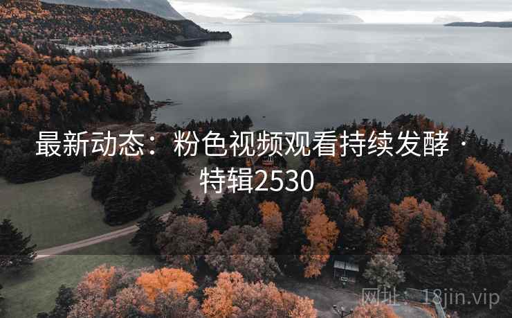 最新动态：粉色视频观看持续发酵 · 特辑2530