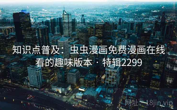 知识点普及:虫虫漫画免费漫画在线看的趣味版本 · 特辑2299 知识点普及:虫虫漫画免费漫画在线看的趣味版本 · 特辑2299