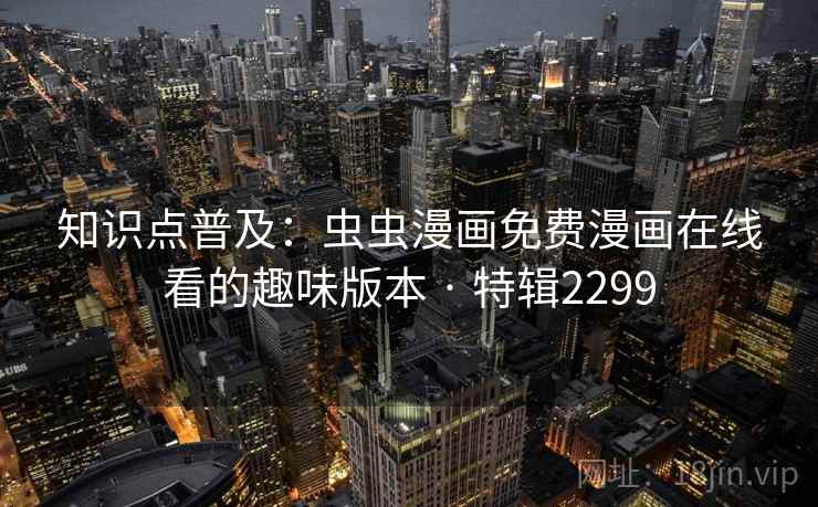 知识点普及：虫虫漫画免费漫画在线看的趣味版本 · 特辑2299