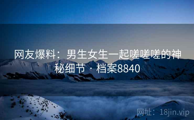 网友爆料：男生女生一起嗟嗟嗟的神秘细节 · 档案8840