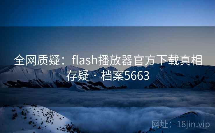 全网质疑：flash播放器官方下载真相存疑 · 档案5663