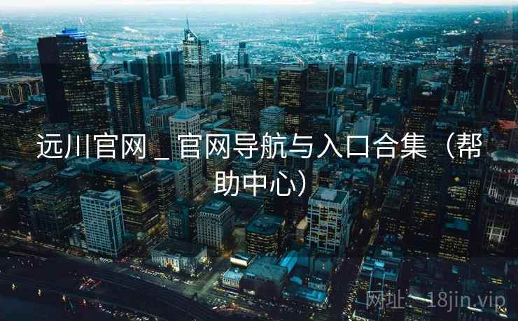 远川官网 _ 官网导航与入口合集(帮助中心) 远川官网 _ 官网导航与入口合集(帮助中心)